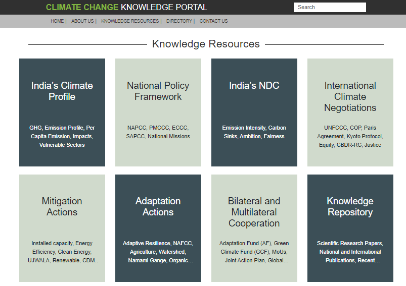 CLIMATE CHANGE KNOWLEDGE PORTAL
I ABOL-•T US I I DIRECTORY I ccNTACT US
Knowledge Resources
Search
India's Climate
Profile
GHG, Ern—on Profik, Per
Capda Erwssim,
Sectors
Mitigation
Actions
Installed capacity, Energy
Efficiency. Clean Energy,
UJWALA, Renewable, COM„
National Policy
Framework
NAPcc, PMccc, Eccc,
SAP-CC
National Missions
Adaptation
Actions
AdÜve Res"ence, NAFCC,
AwÉuture,
Nammi Gange,
India's NDC
EmÉsim IMe-r%,
Anütim,
Bilateral and
Multilateral
Cooperation
Adaptation Fund (AF), Green
Climate Fund (CCF), Moos,
Joint Action Plan, Global„
International
Climate
Negotiations
UNFccc, cop, Paris
Agreement. Kyoto Protocol,
Equity, CEOR-RC, Justice
Knowledge
Repository
Reæarch Papas ,
Internabmd
PINO*ons,