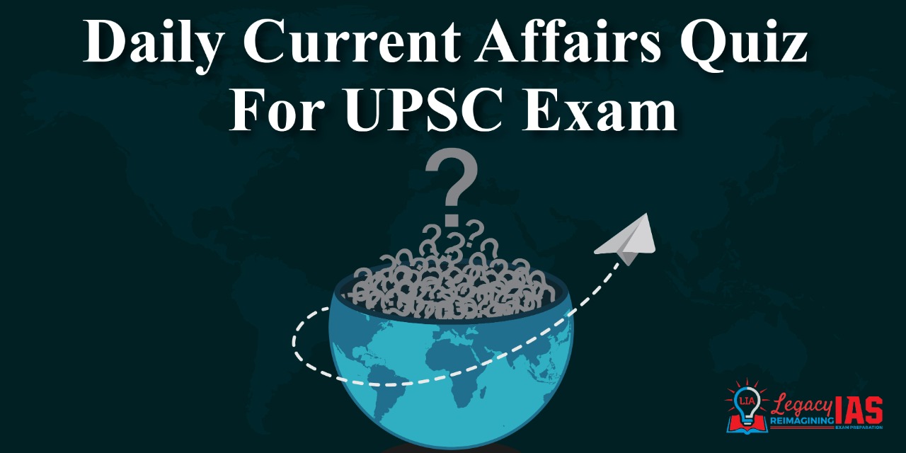 Daily Current Affairs Quiz, Current Affairs Quiz for UPSC Legacy IAS